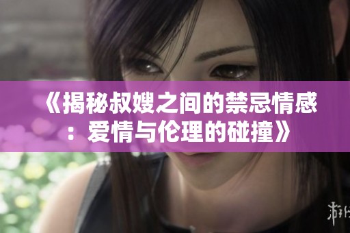 《揭秘叔嫂之间的禁忌情感：爱情与伦理的碰撞》