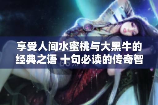 享受人间水蜜桃与大黑牛的经典之语 十句必读的传奇智慧分享