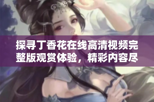 探寻丁香花在线高清视频完整版观赏体验，精彩内容尽在其中