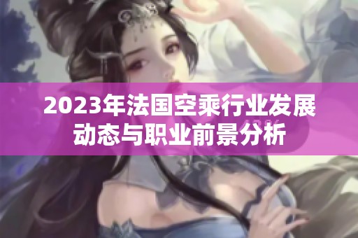 2023年法国空乘行业发展动态与职业前景分析