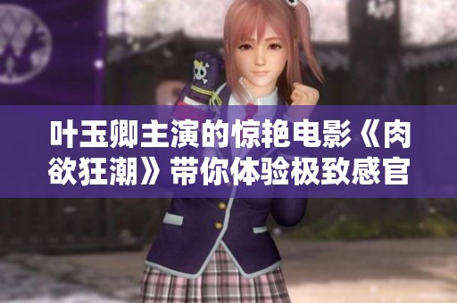 叶玉卿主演的惊艳电影《肉欲狂潮》带你体验极致感官之旅