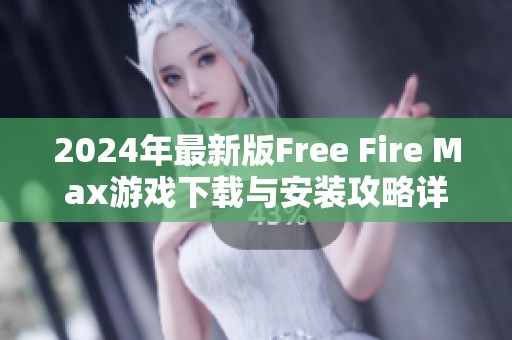 2024年最新版Free Fire Max游戏下载与安装攻略详解