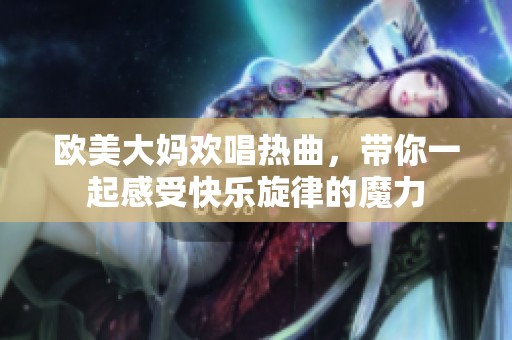 欧美大妈欢唱热曲，带你一起感受快乐旋律的魔力