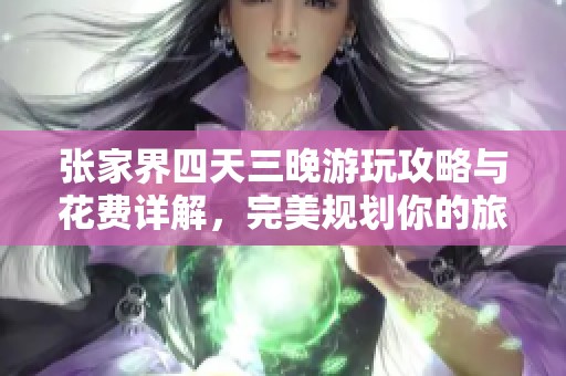 张家界四天三晚游玩攻略与花费详解，完美规划你的旅游行程