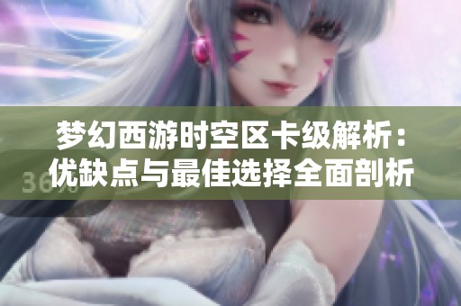 梦幻西游时空区卡级解析：优缺点与最佳选择全面剖析