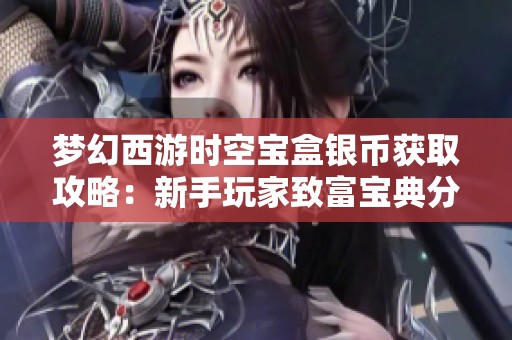 梦幻西游时空宝盒银币获取攻略：新手玩家致富宝典分享