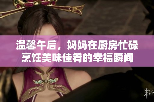 温馨午后，妈妈在厨房忙碌烹饪美味佳肴的幸福瞬间