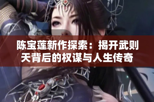 陈宝莲新作探索：揭开武则天背后的权谋与人生传奇
