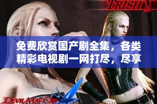 免费欣赏国产剧全集，各类精彩电视剧一网打尽，尽享视听盛宴！