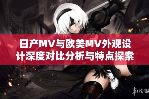 日产MV与欧美MV外观设计深度对比分析与特点探索