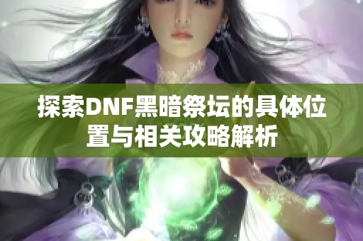 探索DNF黑暗祭坛的具体位置与相关攻略解析