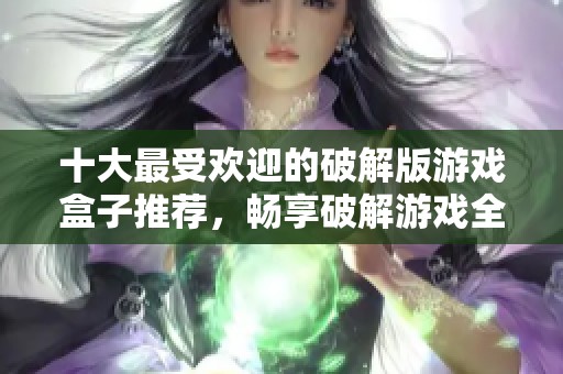 十大最受欢迎的破解版游戏盒子推荐，畅享破解游戏全攻略