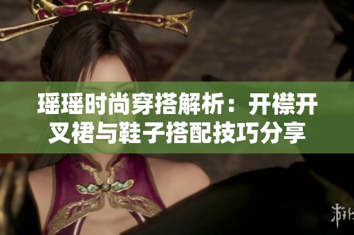 瑶瑶时尚穿搭解析：开襟开叉裙与鞋子搭配技巧分享