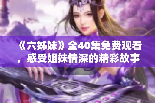 《六姊妹》全40集免费观看，感受姐妹情深的精彩故事与动人瞬间