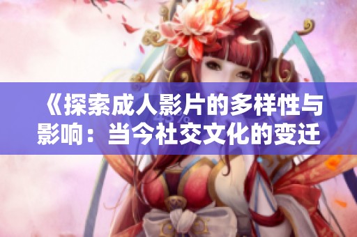 《探索成人影片的多样性与影响：当今社交文化的变迁》