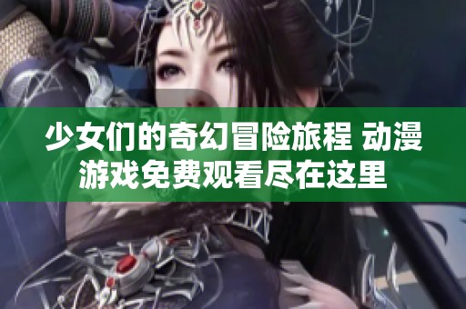 少女们的奇幻冒险旅程 动漫游戏免费观看尽在这里