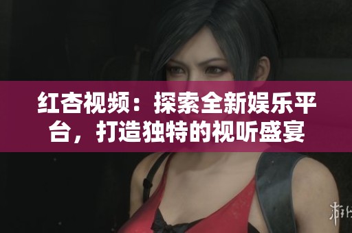 红杏视频：探索全新娱乐平台，打造独特的视听盛宴