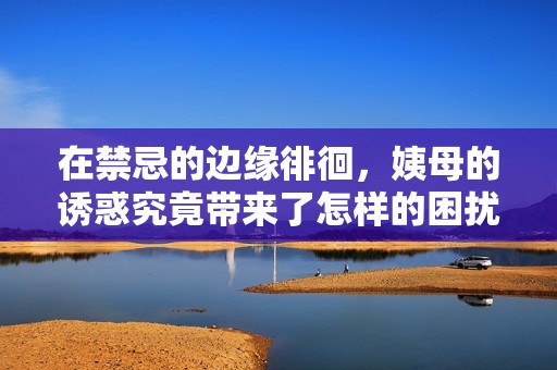 在禁忌的边缘徘徊，姨母的诱惑究竟带来了怎样的困扰与决断
