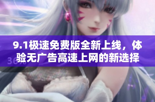 9.1极速免费版全新上线，体验无广告高速上网的新选择