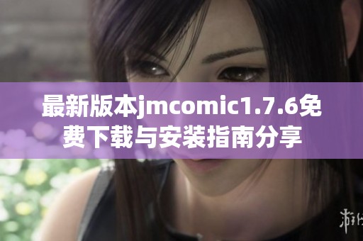 最新版本jmcomic1.7.6免费下载与安装指南分享