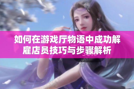 如何在游戏厅物语中成功解雇店员技巧与步骤解析