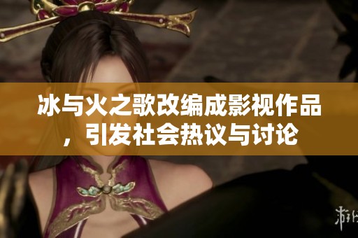 冰与火之歌改编成影视作品，引发社会热议与讨论
