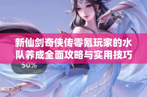 新仙剑奇侠传零氪玩家的水队养成全面攻略与实用技巧分享