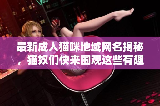 最新成人猫咪地域网名揭秘，猫奴们快来围观这些有趣的名字吧