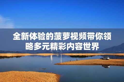 全新体验的菠萝视频带你领略多元精彩内容世界