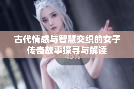 古代情感与智慧交织的女子传奇故事探寻与解读