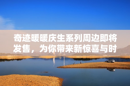 奇迹暖暖庆生系列周边即将发售，为你带来新惊喜与时尚体验