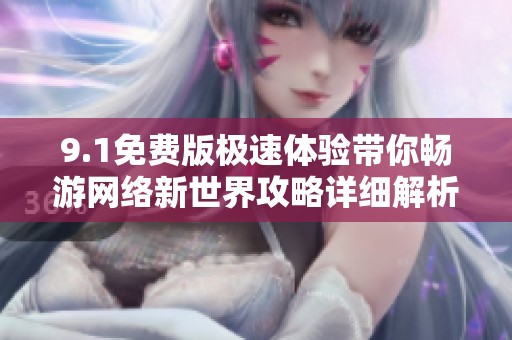9.1免费版极速体验带你畅游网络新世界攻略详细解析