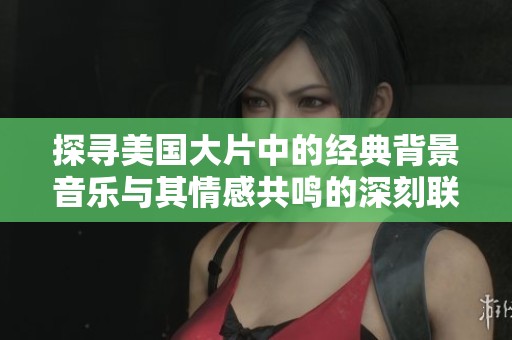 探寻美国大片中的经典背景音乐与其情感共鸣的深刻联系