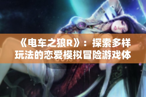 《电车之狼R》：探索多样玩法的恋爱模拟冒险游戏体验