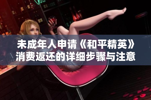 未成年人申请《和平精英》消费返还的详细步骤与注意事项解析