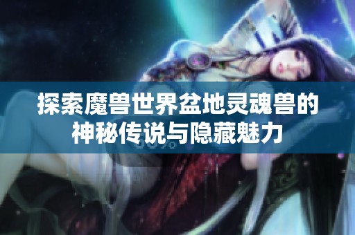 探索魔兽世界盆地灵魂兽的神秘传说与隐藏魅力