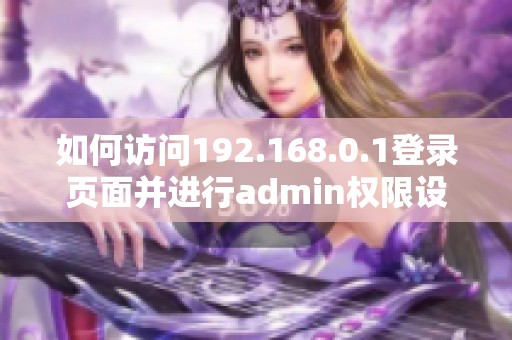 如何访问192.168.0.1登录页面并进行admin权限设置详解