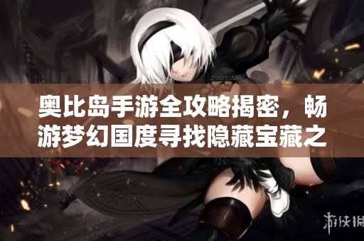 奥比岛手游全攻略揭密，畅游梦幻国度寻找隐藏宝藏之旅