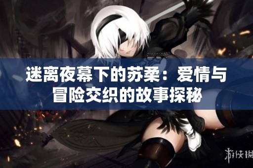 迷离夜幕下的苏柔：爱情与冒险交织的故事探秘