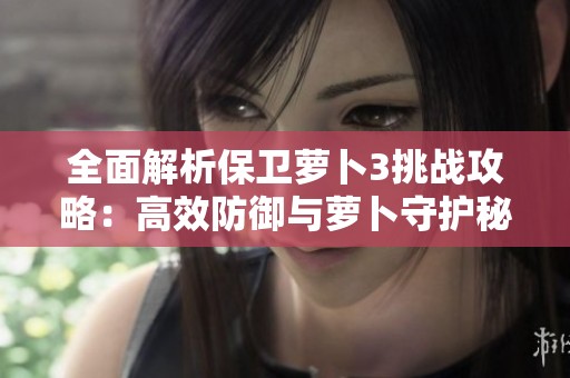 全面解析保卫萝卜3挑战攻略：高效防御与萝卜守护秘诀分享