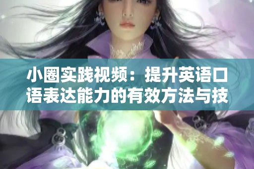 小圈实践视频：提升英语口语表达能力的有效方法与技巧分享