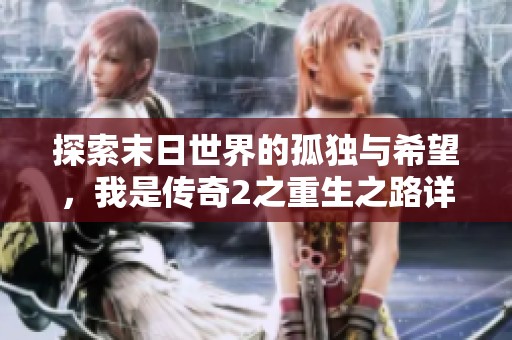 探索末日世界的孤独与希望，我是传奇2之重生之路详解