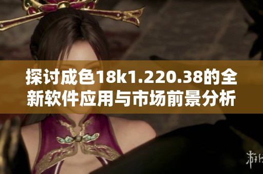 探讨成色18k1.220.38的全新软件应用与市场前景分析