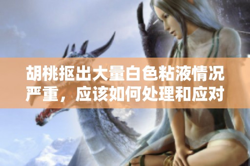 胡桃抠出大量白色粘液情况严重，应该如何处理和应对建议