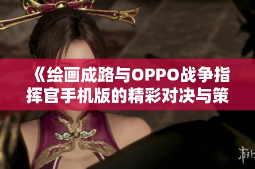 《绘画成路与OPPO战争指挥官手机版的精彩对决与策略解析》
