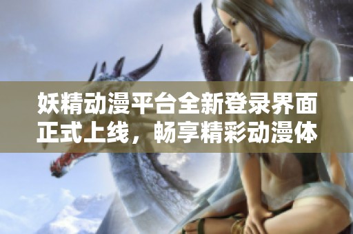 妖精动漫平台全新登录界面正式上线，畅享精彩动漫体验助手