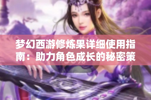 梦幻西游修炼果详细使用指南：助力角色成长的秘密策略