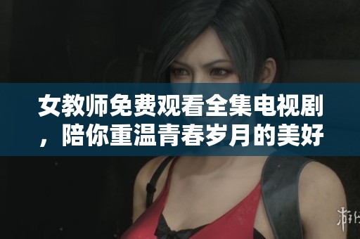 女教师免费观看全集电视剧，陪你重温青春岁月的美好瞬间