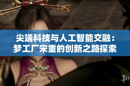尖端科技与人工智能交融：梦工厂宋重的创新之路探索