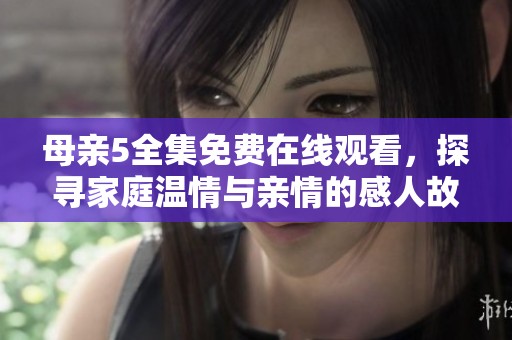 母亲5全集免费在线观看，探寻家庭温情与亲情的感人故事